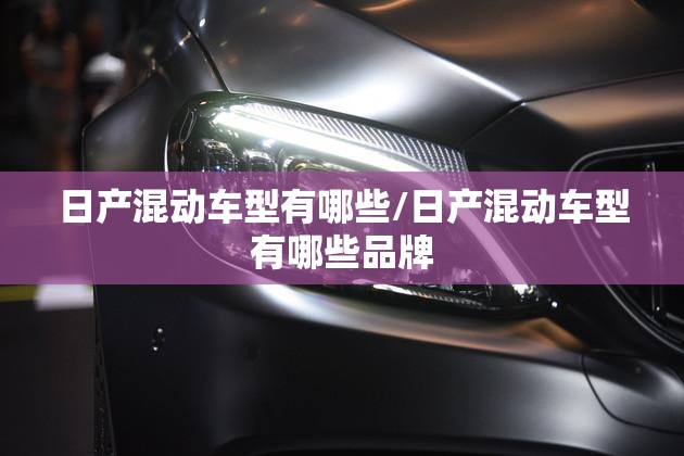 日产混动车型有哪些/日产混动车型有哪些品牌