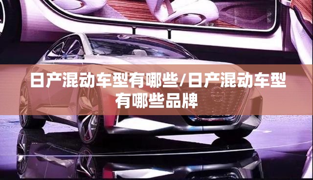 日产混动车型有哪些/日产混动车型有哪些品牌