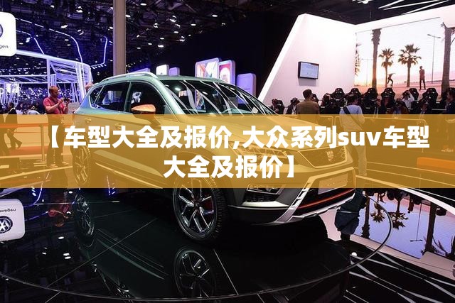 【车型大全及报价,大众系列suv车型大全及报价】 【车型大全及报价,大众系列suv车型大全及报价】