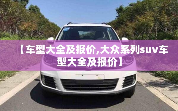 【车型大全及报价,大众系列suv车型大全及报价】 【车型大全及报价,大众系列suv车型大全及报价】