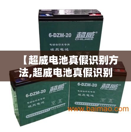 【超威电池真假识别方法,超威电池真假识别方法图解】 【超威电池真假识别方法,超威电池真假识别方法图解】