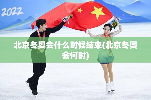 北京冬奥会什么时候结束(北京冬奥会何时) 北京冬奥会什么时候结束(北京冬奥会何时)