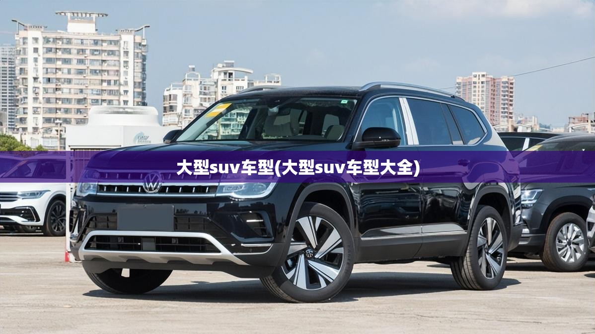 大型suv车型(大型suv车型大全) 大型suv车型(大型suv车型大全)