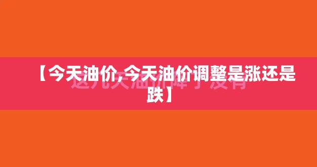【今天油价,今天油价调整是涨还是跌】 【今天油价,今天油价调整是涨还是跌】