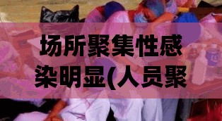 场所聚集性感染明显(人员聚集场所是指)