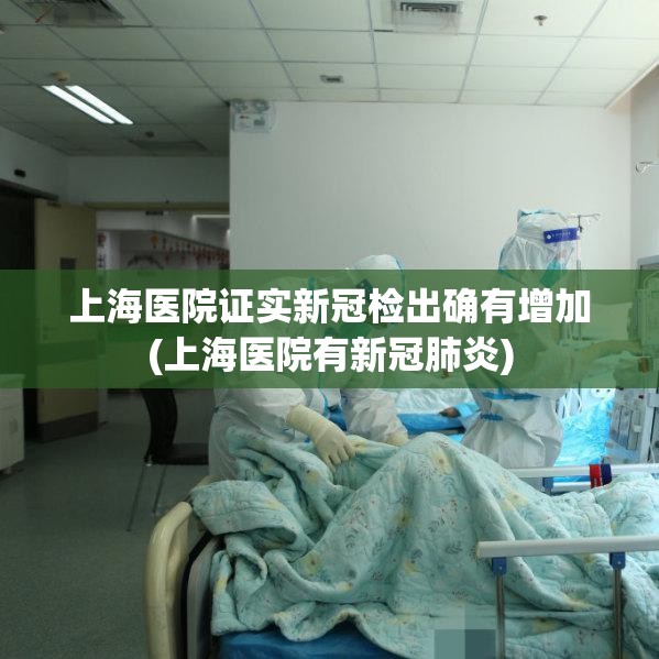 上海医院证实新冠检出确有增加(上海医院有新冠肺炎) 上海医院证实新冠检出确有增加(上海医院有新冠肺炎)