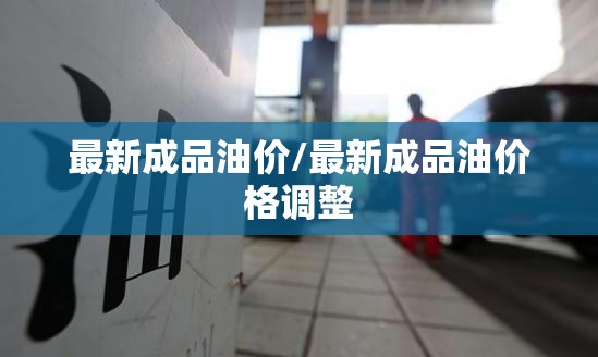 最新成品油价/最新成品油价格调整