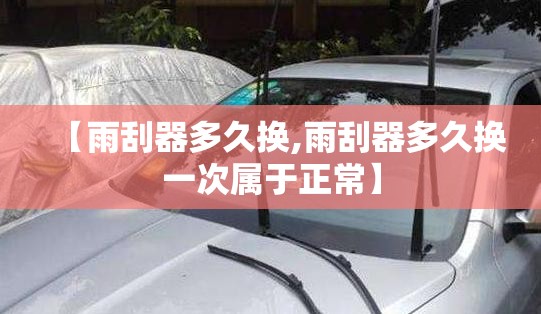 【雨刮器多久换,雨刮器多久换一次属于正常】 【雨刮器多久换,雨刮器多久换一次属于正常】