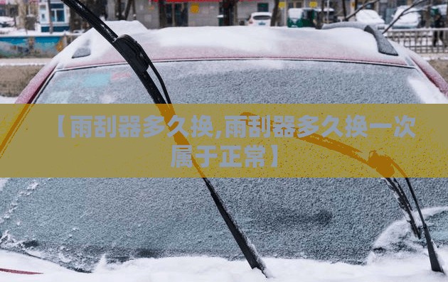 【雨刮器多久换,雨刮器多久换一次属于正常】 【雨刮器多久换,雨刮器多久换一次属于正常】