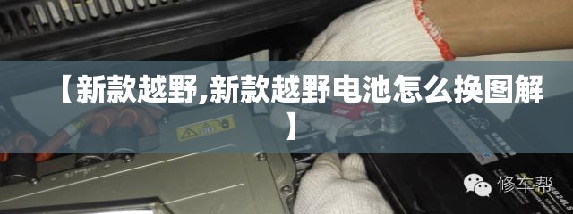 【新款越野,新款越野电池怎么换图解】 【新款越野,新款越野电池怎么换图解】