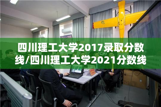 四川理工大学2017录取分数线/四川理工大学2021分数线