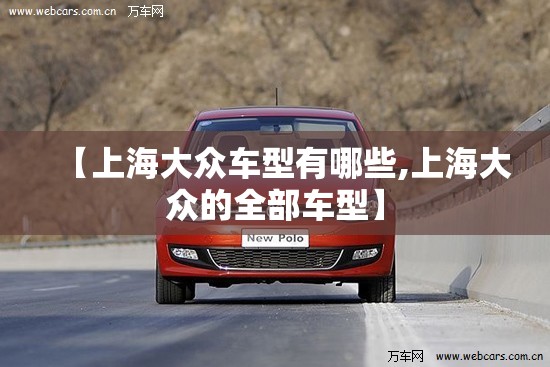【上海大众车型有哪些,上海大众的全部车型】 【上海大众车型有哪些,上海大众的全部车型】
