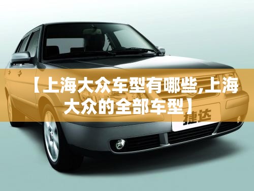 【上海大众车型有哪些,上海大众的全部车型】 【上海大众车型有哪些,上海大众的全部车型】
