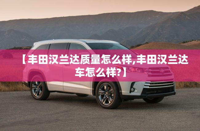 【丰田汉兰达质量怎么样,丰田汉兰达车怎么样?】 【丰田汉兰达质量怎么样,丰田汉兰达车怎么样?】
