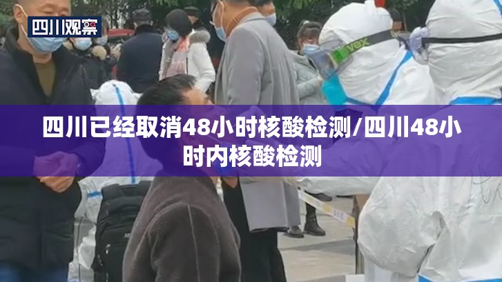 四川已经取消48小时核酸检测/四川48小时内核酸检测 四川已经取消48小时核酸检测/四川48小时内核酸检测
