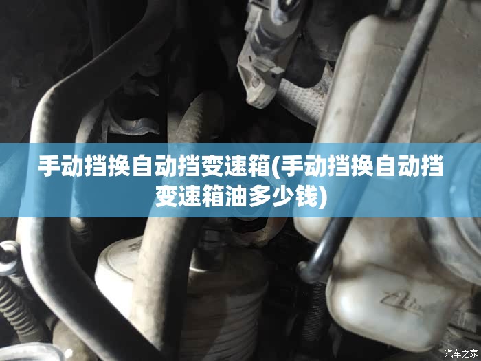 手动挡换自动挡变速箱(手动挡换自动挡变速箱油多少钱) 手动挡换自动挡变速箱(手动挡换自动挡变速箱油多少钱)