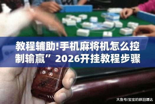 教程辅助!手机麻将机怎么控制输赢”2026开挂教程步骤