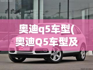 奥迪q5车型(奥迪Q5车型及报价) 奥迪q5车型(奥迪Q5车型及报价)