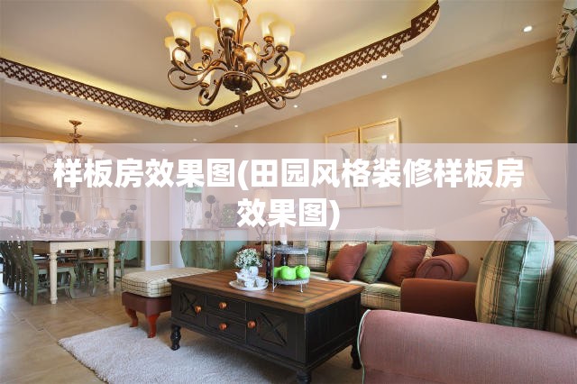 样板房效果图(田园风格装修样板房效果图) 样板房效果图(田园风格装修样板房效果图)