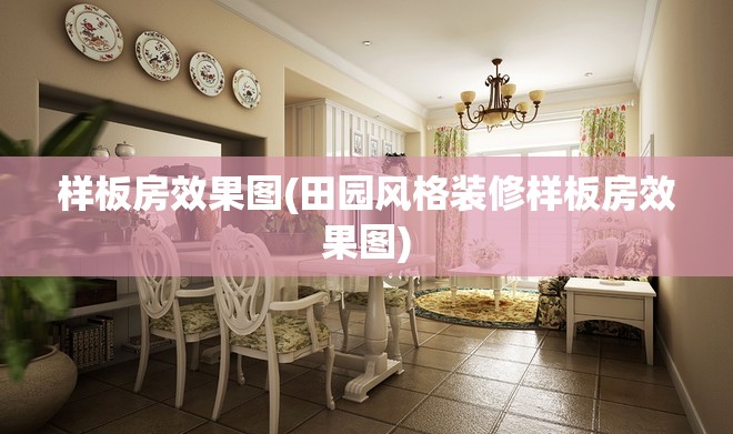 样板房效果图(田园风格装修样板房效果图) 样板房效果图(田园风格装修样板房效果图)