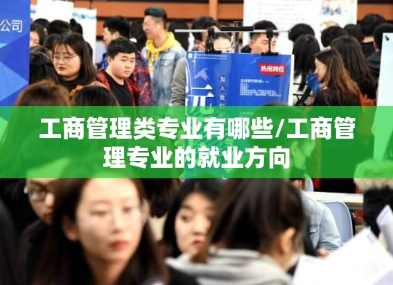 工商管理类专业有哪些/工商管理专业的就业方向 工商管理类专业有哪些/工商管理专业的就业方向