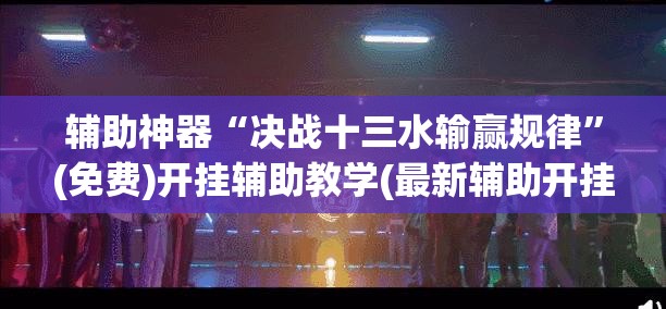 辅助神器“决战十三水输赢规律”(免费)开挂辅助教学(最新辅助开挂教程)