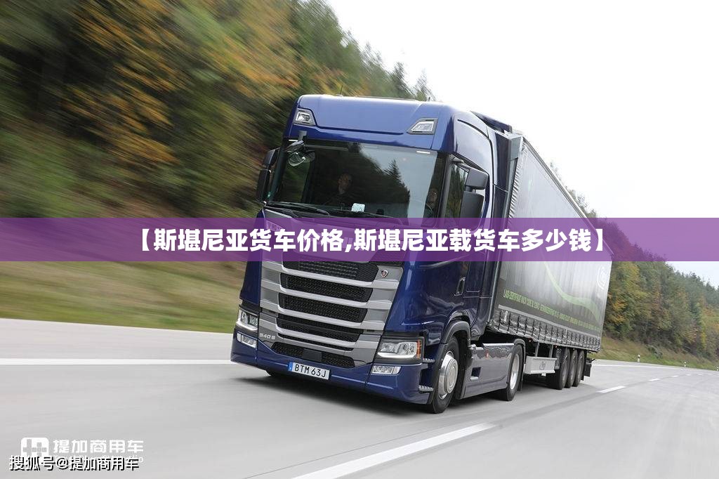 【斯堪尼亚货车价格,斯堪尼亚载货车多少钱】 【斯堪尼亚货车价格,斯堪尼亚载货车多少钱】