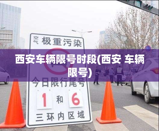 西安车辆限号时段(西安 车辆限号) 西安车辆限号时段(西安 车辆限号)