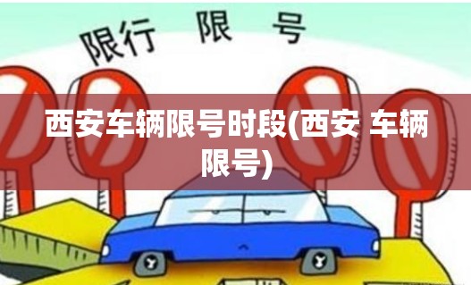 西安车辆限号时段(西安 车辆限号) 西安车辆限号时段(西安 车辆限号)