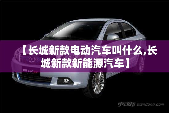 【长城新款电动汽车叫什么,长城新款新能源汽车】 【长城新款电动汽车叫什么,长城新款新能源汽车】