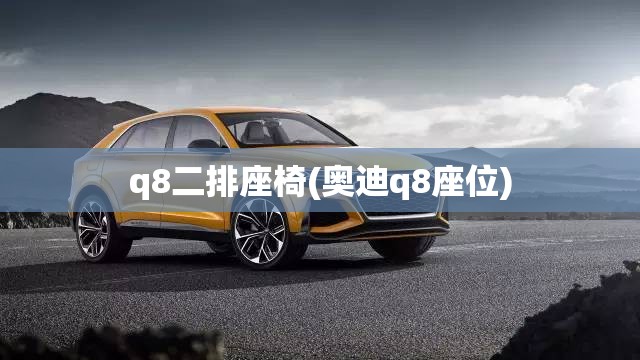 q8二排座椅(奥迪q8座位) q8二排座椅(奥迪q8座位)
