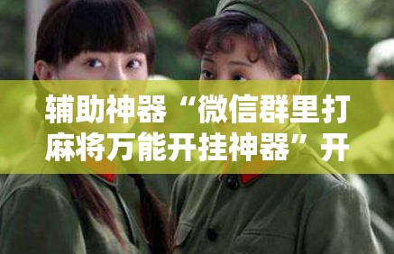 辅助神器“微信群里打麻将万能开挂神器”开挂详细教程