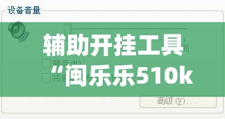 辅助开挂工具“闽乐乐510k到底有没有挂”(免费)开挂辅助教学(最新辅助开挂教程)