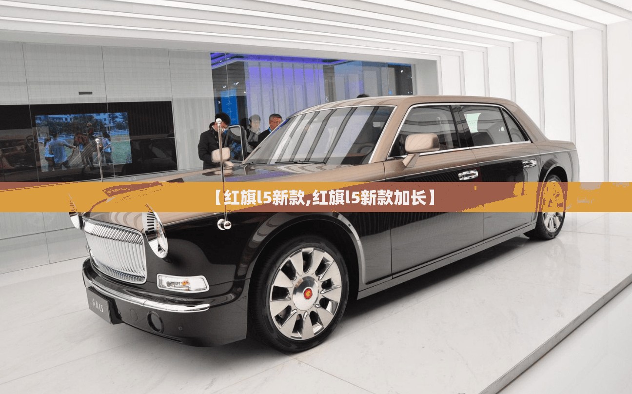 【红旗l5新款,红旗l5新款加长】