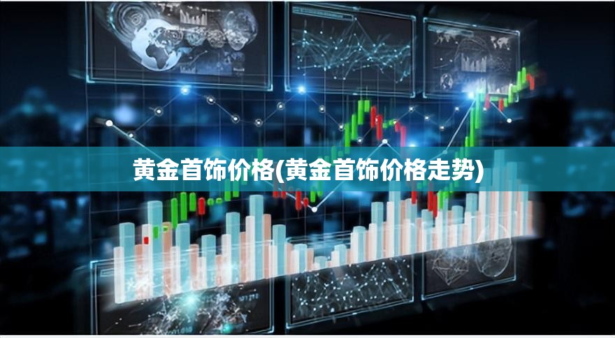 黄金首饰价格(黄金首饰价格走势) 黄金首饰价格(黄金首饰价格走势)