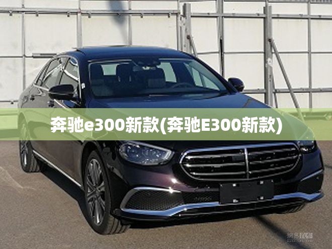 奔驰e300新款(奔驰E300新款)