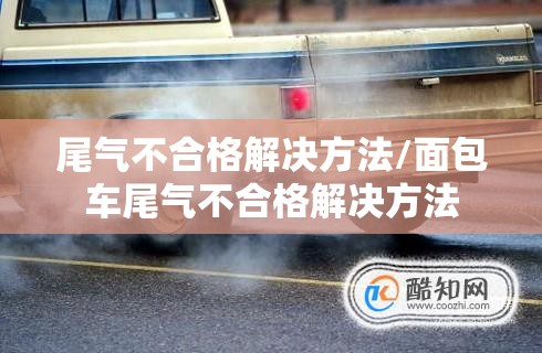尾气不合格解决方法/面包车尾气不合格解决方法