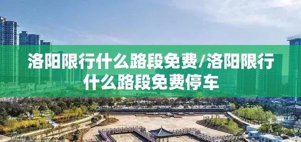 洛阳限行什么路段免费/洛阳限行什么路段免费停车 洛阳限行什么路段免费/洛阳限行什么路段免费停车