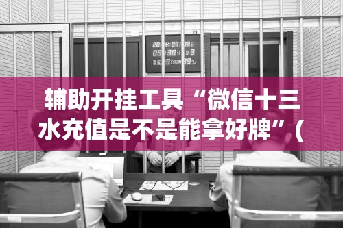 辅助开挂工具“微信十三水充值是不是能拿好牌”(辅助神器)开挂详细教程
