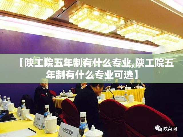 【陕工院五年制有什么专业,陕工院五年制有什么专业可选】 【陕工院五年制有什么专业,陕工院五年制有什么专业可选】