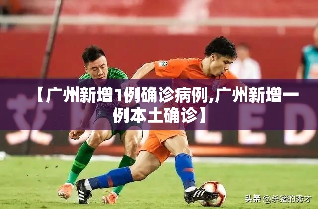 【广州新增1例确诊病例,广州新增一例本土确诊】