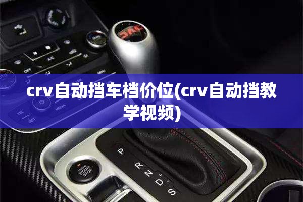crv自动挡车档价位(crv自动挡教学视频)