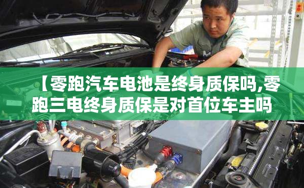 【零跑汽车电池是终身质保吗,零跑三电终身质保是对首位车主吗?】 【零跑汽车电池是终身质保吗,零跑三电终身质保是对首位车主吗?】