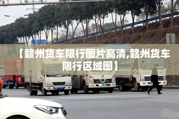 【赣州货车限行图片高清,赣州货车限行区域图】