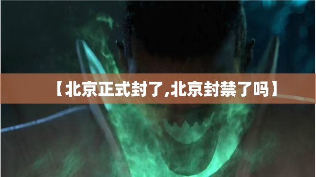【北京正式封了,北京封禁了吗】 【北京正式封了,北京封禁了吗】