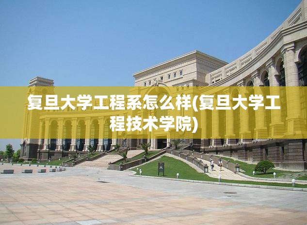 复旦大学工程系怎么样(复旦大学工程技术学院)