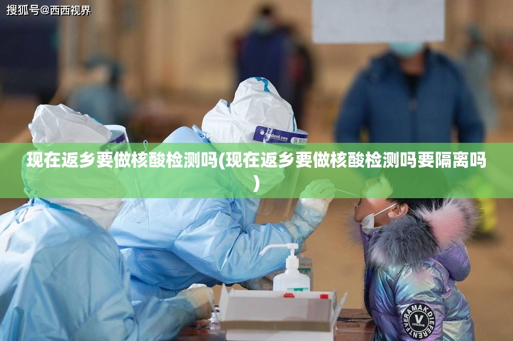 现在返乡要做核酸检测吗(现在返乡要做核酸检测吗要隔离吗) 现在返乡要做核酸检测吗(现在返乡要做核酸检测吗要隔离吗)
