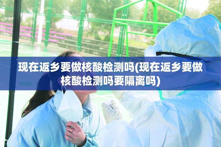 现在返乡要做核酸检测吗(现在返乡要做核酸检测吗要隔离吗)