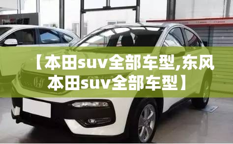 【本田suv全部车型,东风本田suv全部车型】 【本田suv全部车型,东风本田suv全部车型】