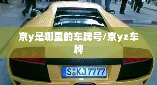 京y是哪里的车牌号/京yz车牌 京y是哪里的车牌号/京yz车牌